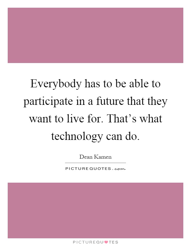 Everybody has to be able to participate in a future that they want to live for. That's what technology can do Picture Quote #1