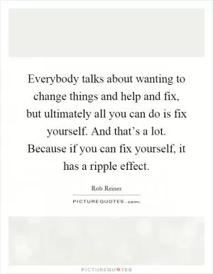 Everybody talks about wanting to change things and help and fix, but ultimately all you can do is fix yourself. And that’s a lot. Because if you can fix yourself, it has a ripple effect Picture Quote #1