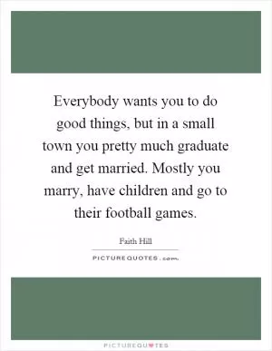 Everybody wants you to do good things, but in a small town you pretty much graduate and get married. Mostly you marry, have children and go to their football games Picture Quote #1