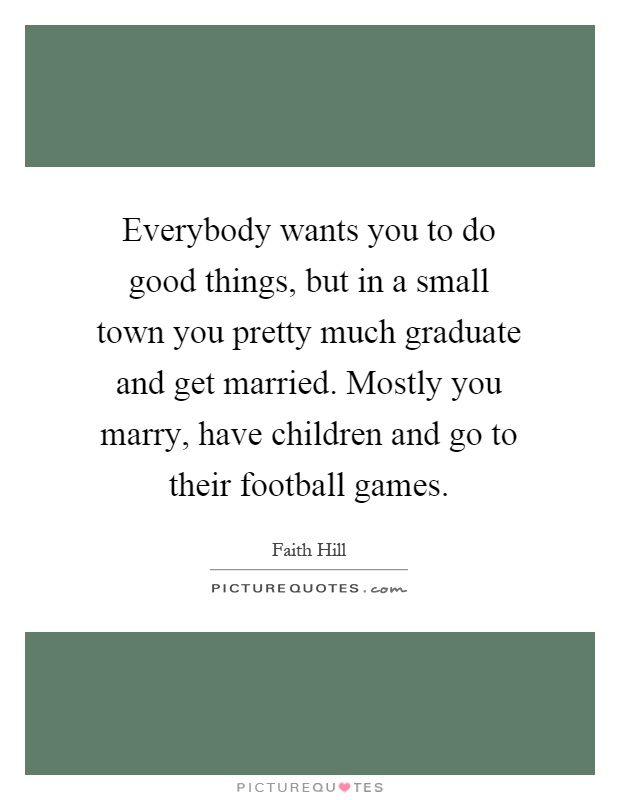 Everybody wants you to do good things, but in a small town you pretty much graduate and get married. Mostly you marry, have children and go to their football games Picture Quote #1