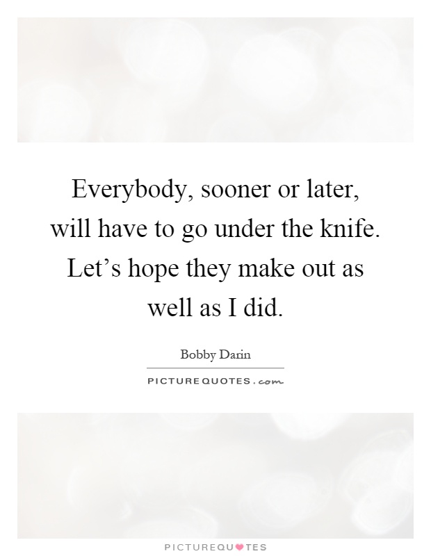 Everybody, sooner or later, will have to go under the knife. Let's hope they make out as well as I did Picture Quote #1