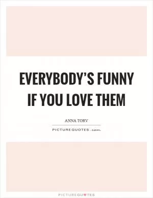 Everybody’s funny if you love them Picture Quote #1