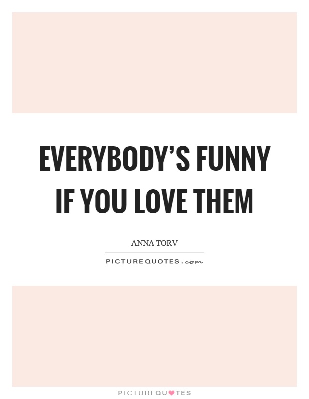 Everybody's funny if you love them Picture Quote #1