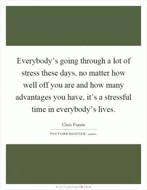 Everybody’s going through a lot of stress these days, no matter how well off you are and how many advantages you have, it’s a stressful time in everybody’s lives Picture Quote #1