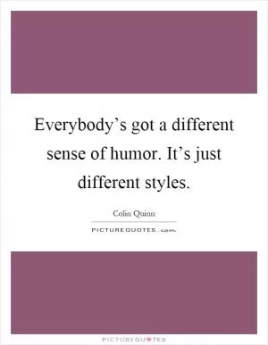 Everybody’s got a different sense of humor. It’s just different styles Picture Quote #1