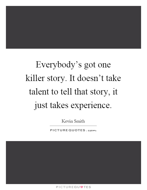 Everybody's got one killer story. It doesn't take talent to tell that story, it just takes experience Picture Quote #1