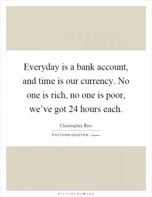 Everyday is a bank account, and time is our currency. No one is rich, no one is poor, we’ve got 24 hours each Picture Quote #1