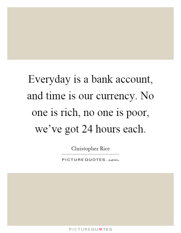 Everyday is a bank account, and time is our currency. No one is rich, no one is poor, we've got 24 hours each Picture Quote #1