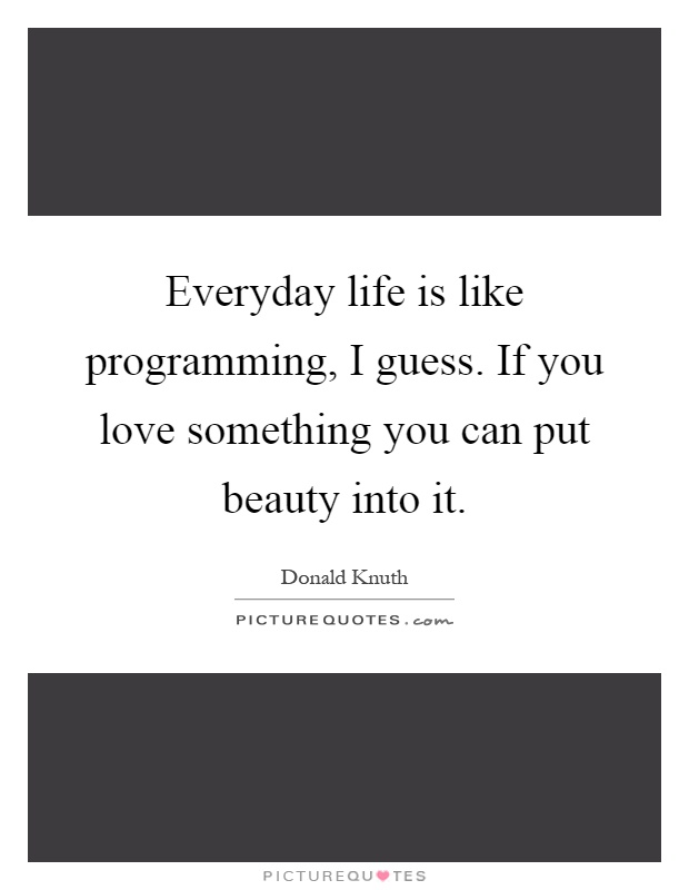 Everyday life is like programming, I guess. If you love something you can put beauty into it Picture Quote #1