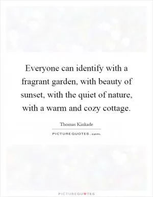 Everyone can identify with a fragrant garden, with beauty of sunset, with the quiet of nature, with a warm and cozy cottage Picture Quote #1