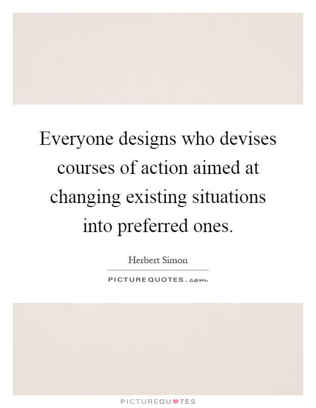 Everyone designs who devises courses of action aimed at changing existing situations into preferred ones Picture Quote #1