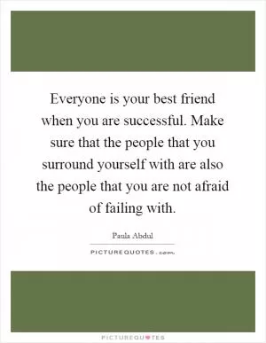Everyone is your best friend when you are successful. Make sure that the people that you surround yourself with are also the people that you are not afraid of failing with Picture Quote #1