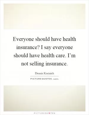 Everyone should have health insurance? I say everyone should have health care. I’m not selling insurance Picture Quote #1