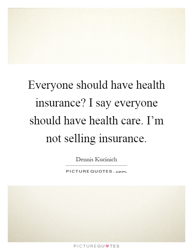 Everyone should have health insurance? I say everyone should have health care. I'm not selling insurance Picture Quote #1