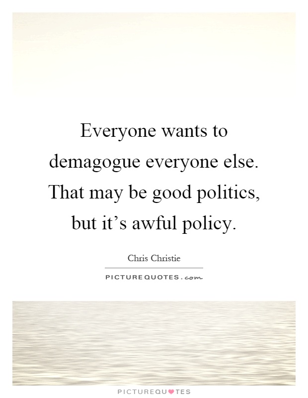 Everyone wants to demagogue everyone else. That may be good politics, but it's awful policy Picture Quote #1