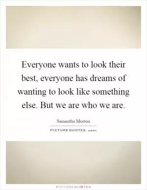 Everyone wants to look their best, everyone has dreams of wanting to look like something else. But we are who we are Picture Quote #1