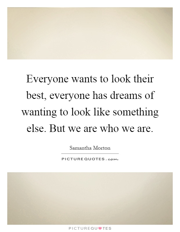 Everyone wants to look their best, everyone has dreams of wanting to look like something else. But we are who we are Picture Quote #1