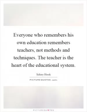 Everyone who remembers his own education remembers teachers, not methods and techniques. The teacher is the heart of the educational system Picture Quote #1
