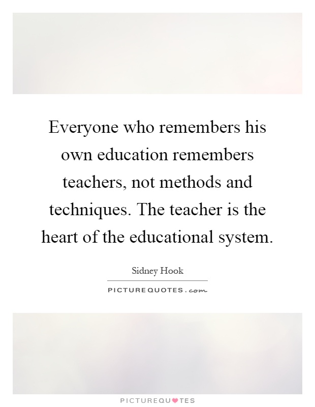 Everyone who remembers his own education remembers teachers, not methods and techniques. The teacher is the heart of the educational system Picture Quote #1