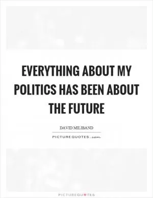 Everything about my politics has been about the future Picture Quote #1