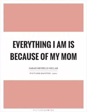Everything I am is because of my mom Picture Quote #1