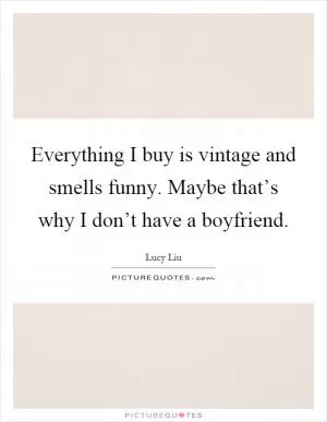 Everything I buy is vintage and smells funny. Maybe that’s why I don’t have a boyfriend Picture Quote #1