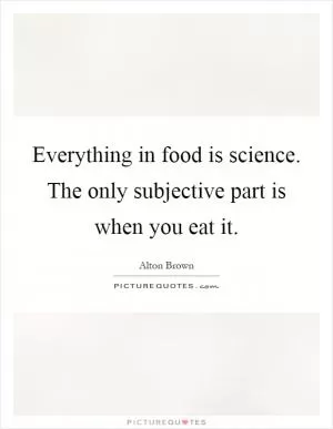 Everything in food is science. The only subjective part is when you eat it Picture Quote #1