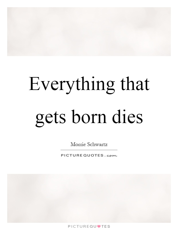Everything that gets born dies Picture Quote #1