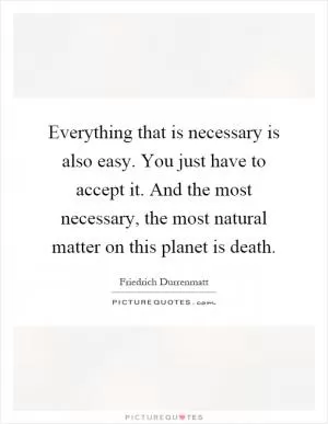 Everything that is necessary is also easy. You just have to accept it. And the most necessary, the most natural matter on this planet is death Picture Quote #1
