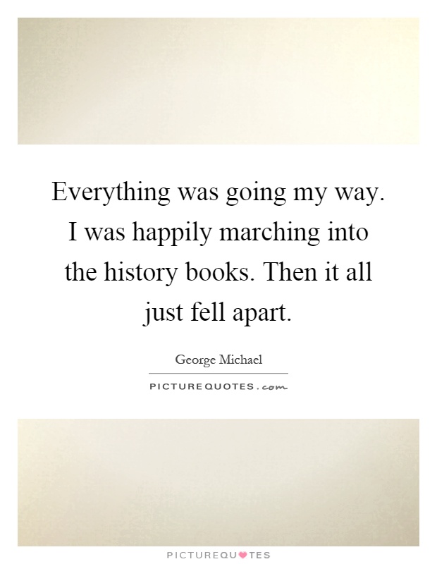 Everything was going my way. I was happily marching into the history books. Then it all just fell apart Picture Quote #1
