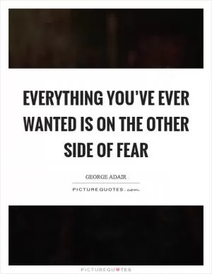 Everything you’ve ever wanted is on the other side of fear Picture Quote #1