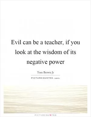 Evil can be a teacher, if you look at the wisdom of its negative power Picture Quote #1