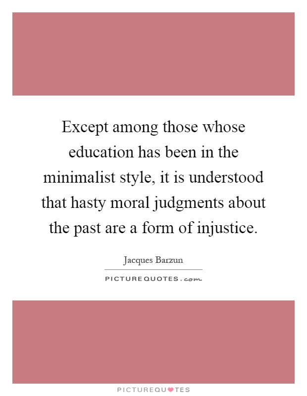 Except among those whose education has been in the minimalist style, it is understood that hasty moral judgments about the past are a form of injustice Picture Quote #1