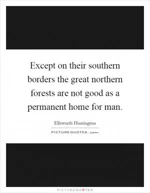 Except on their southern borders the great northern forests are not good as a permanent home for man Picture Quote #1