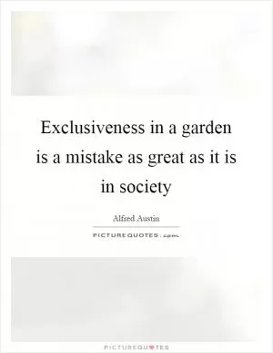 Exclusiveness in a garden is a mistake as great as it is in society Picture Quote #1