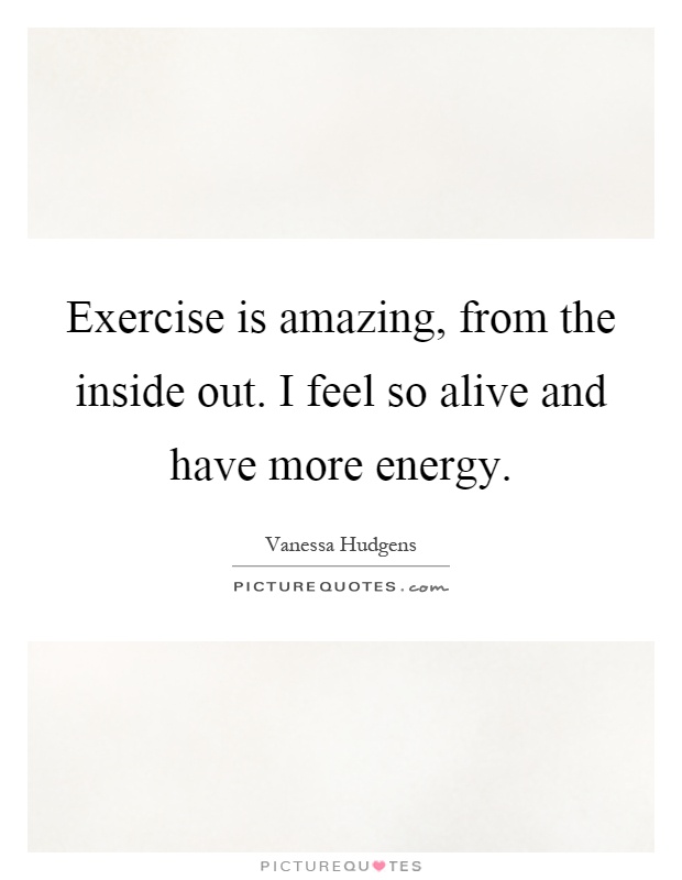 Exercise is amazing, from the inside out. I feel so alive and have more energy Picture Quote #1
