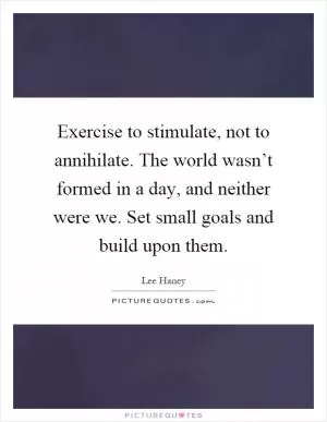 Exercise to stimulate, not to annihilate. The world wasn’t formed in a day, and neither were we. Set small goals and build upon them Picture Quote #1