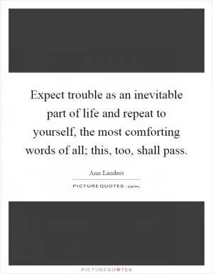 Expect trouble as an inevitable part of life and repeat to yourself, the most comforting words of all; this, too, shall pass Picture Quote #1