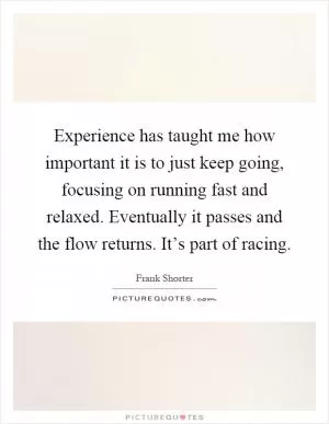 Experience has taught me how important it is to just keep going, focusing on running fast and relaxed. Eventually it passes and the flow returns. It’s part of racing Picture Quote #1