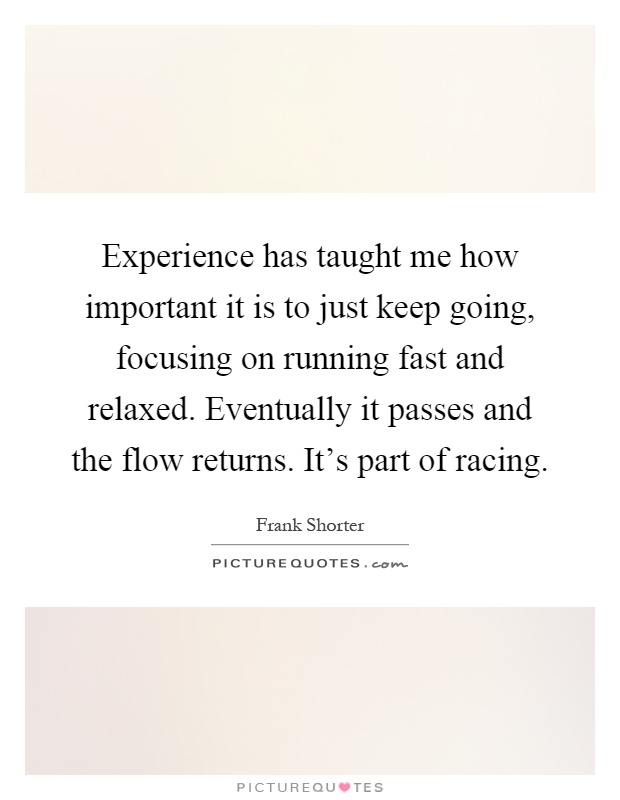 Experience has taught me how important it is to just keep going, focusing on running fast and relaxed. Eventually it passes and the flow returns. It's part of racing Picture Quote #1