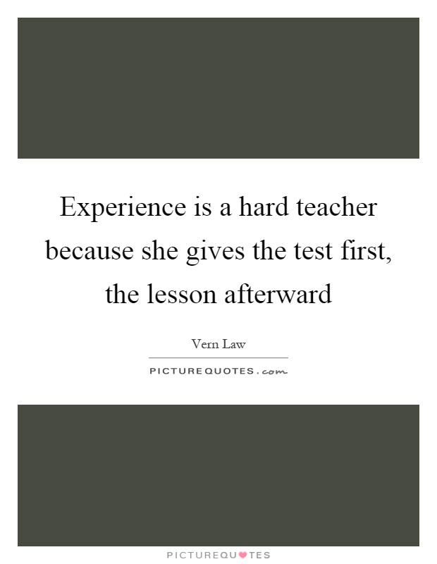 Experience is a hard teacher because she gives the test first, the lesson afterward Picture Quote #1
