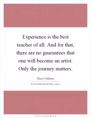 Experience is the best teacher of all. And for that, there are no guarantees that one will become an artist. Only the journey matters Picture Quote #1