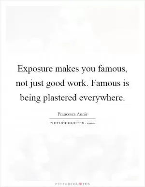 Exposure makes you famous, not just good work. Famous is being plastered everywhere Picture Quote #1