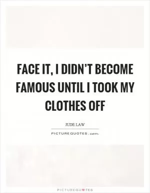Face it, I didn’t become famous until I took my clothes off Picture Quote #1