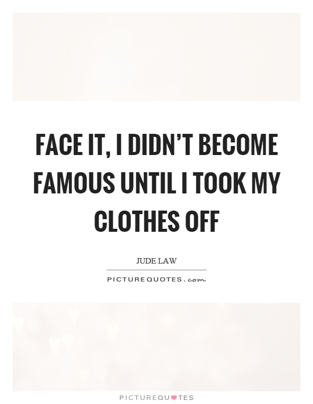 Face it, I didn't become famous until I took my clothes off Picture Quote #1
