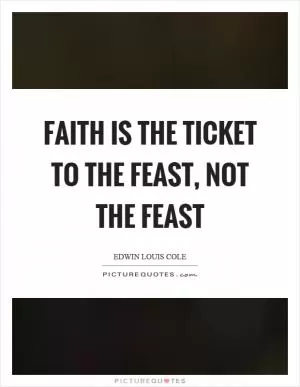 Faith is the ticket to the feast, not the feast Picture Quote #1
