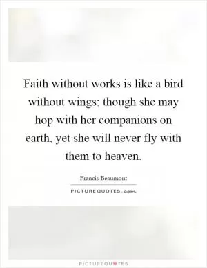 Faith without works is like a bird without wings; though she may hop with her companions on earth, yet she will never fly with them to heaven Picture Quote #1