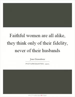 Faithful women are all alike, they think only of their fidelity, never of their husbands Picture Quote #1