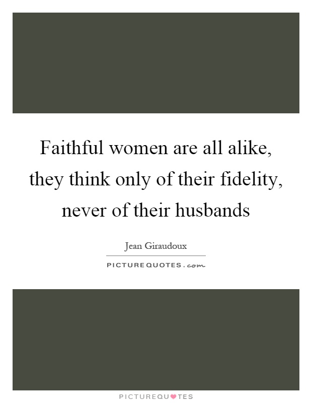 Faithful women are all alike, they think only of their fidelity, never of their husbands Picture Quote #1