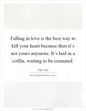 Falling in love is the best way to kill your heart because then it’s not yours anymore. It’s laid in a coffin, waiting to be cremated Picture Quote #1